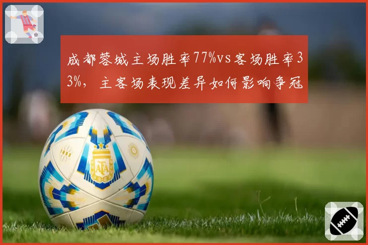 成都蓉城主场胜率77%vs客场胜率33%,主客场表现差异如何影响争冠