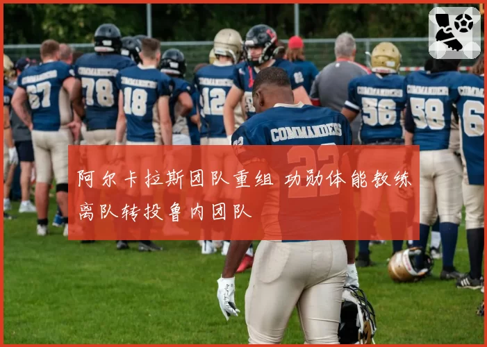 阿尔卡拉斯团队重组 功勋体能教练离队转投鲁内团队