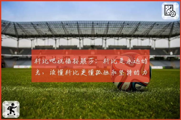 科比吧祝福孙颖莎:科比是永远的光,读懂科比更懂孤独和坚持的力量