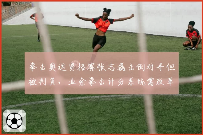 拳击奥运资格赛张志磊击倒对手但被判负,业余拳击计分系统需改革