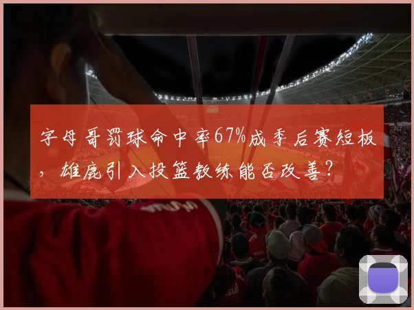 字母哥罚球命中率67%成季后赛短板，雄鹿引入投篮教练能否改善？