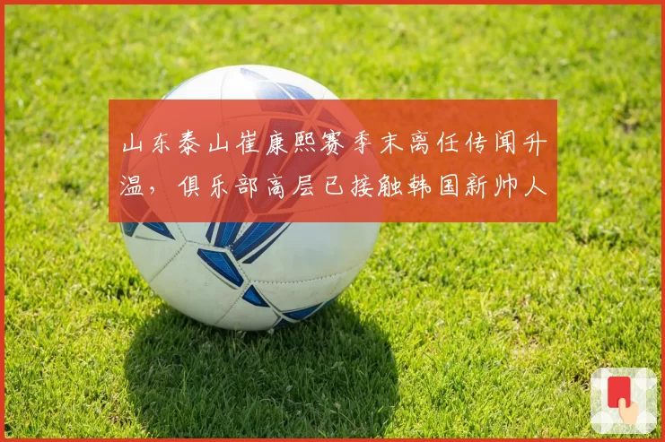 山东泰山崔康熙赛季末离任传闻升温,俱乐部高层已接触韩国新帅人选