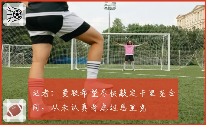 记者：曼联希望尽快敲定卡里克合同，从未认真考虑过恩里克
