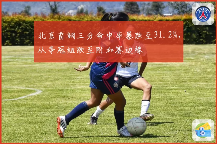 北京首钢三分命中率暴跌至31.2%，从争冠组跌至附加赛边缘