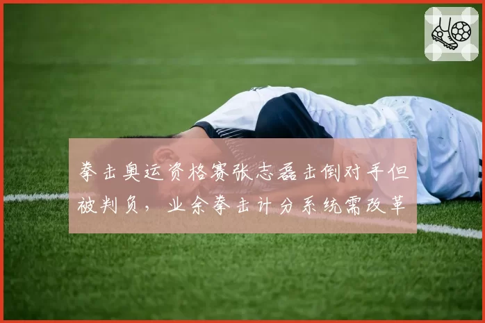 拳击奥运资格赛张志磊击倒对手但被判负,业余拳击计分系统需改革