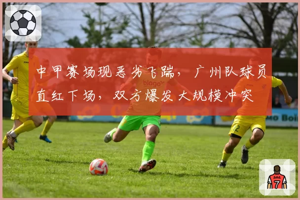 中甲赛场现恶劣飞踹,广州队球员直红下场,双方爆发大规模冲突