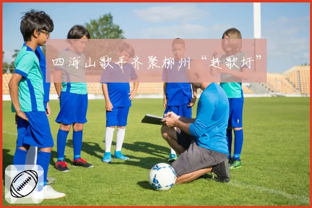 四海山歌手齐聚柳州“赶歌圩”