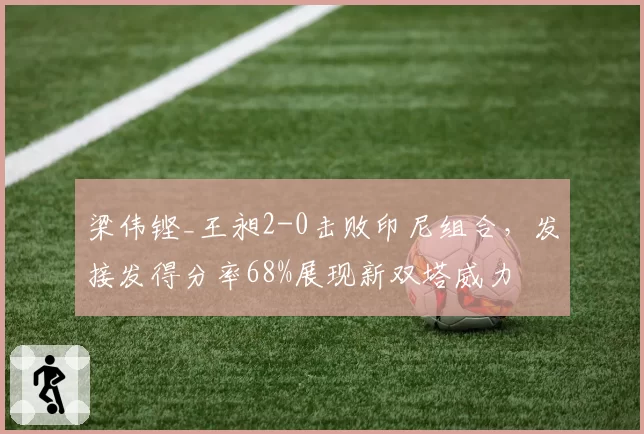 梁伟铿_王昶2-0击败印尼组合，发接发得分率68%展现新双塔威力