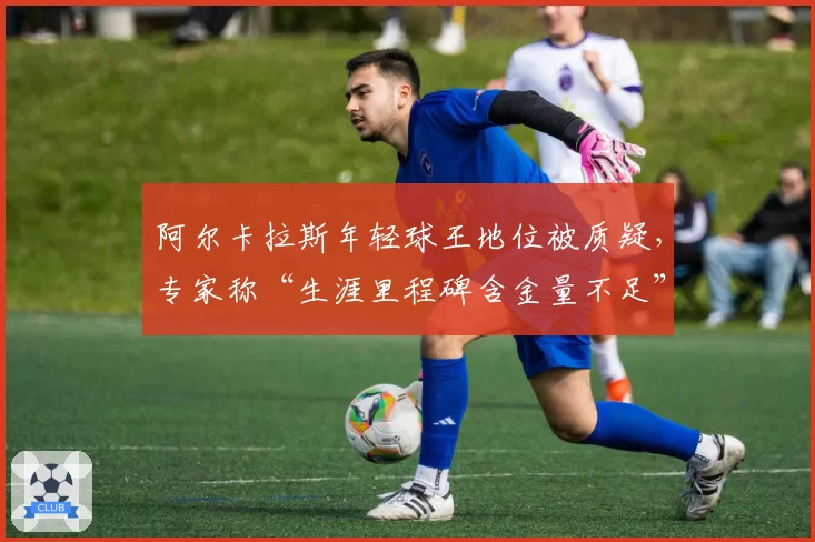 阿尔卡拉斯年轻球王地位被质疑，专家称“生涯里程碑含金量不足”