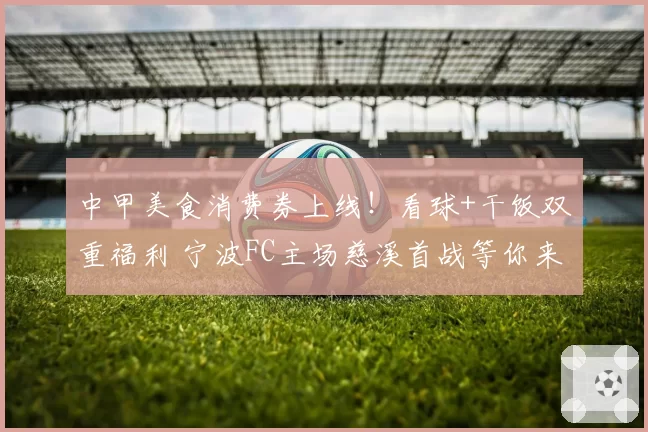 中甲美食消费券上线!看球+干饭双重福利 宁波FC主场慈溪首战等你来观赛