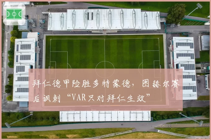 拜仁德甲险胜多特蒙德，图赫尔赛后讽刺“VAR只对拜仁生效”