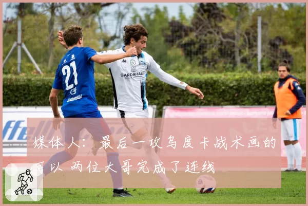 媒体人：最后一攻乌度卡战术画的可以 两位大哥完成了连线