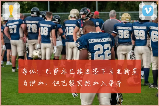 每体：巴萨本已接近签下马里新星马伊加，但巴黎突然加入争夺