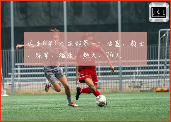 过去6年6个东部第一:活塞、骑士、绿军、雄鹿、热火、76人