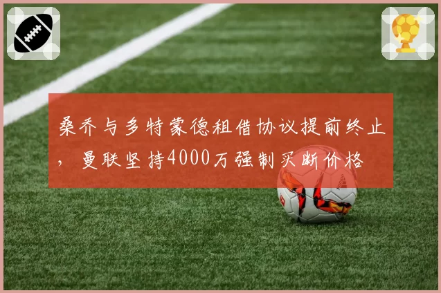 桑乔与多特蒙德租借协议提前终止，曼联坚持4000万强制买断价格