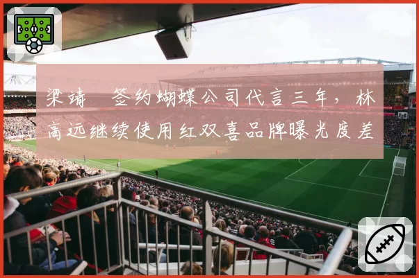梁靖崑签约蝴蝶公司代言三年,林高远继续使用红双喜品牌曝光度差距明显