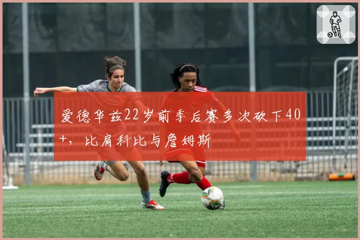 爱德华兹22岁前季后赛多次砍下40+,比肩科比与詹姆斯