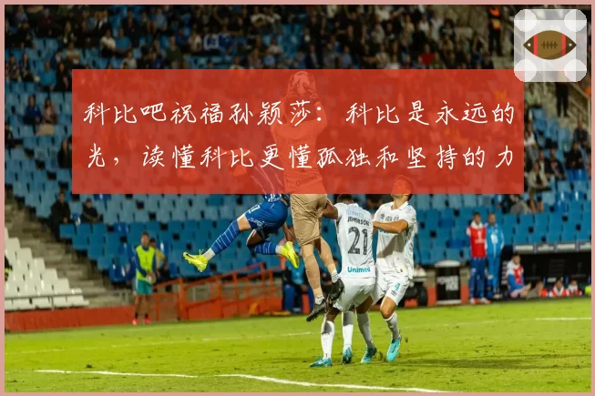 科比吧祝福孙颖莎：科比是永远的光，读懂科比更懂孤独和坚持的力量