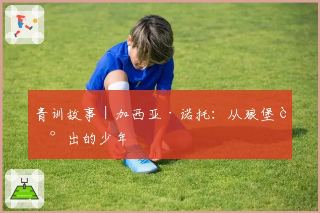 青训故事|加西亚·诺托:从狼堡走出的少年