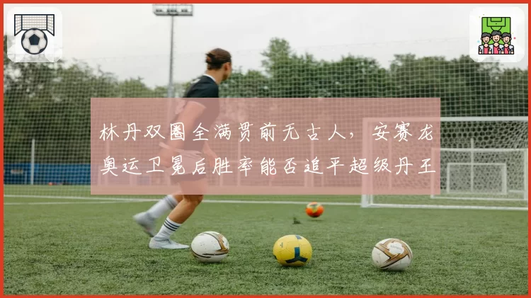 林丹双圈全满贯前无古人,安赛龙奥运卫冕后胜率能否追平超级丹王朝?