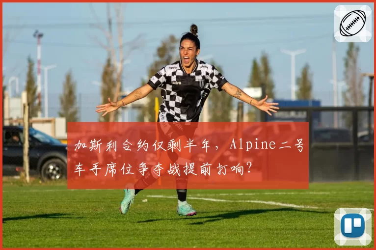加斯利合约仅剩半年,Alpine二号车手席位争夺战提前打响?