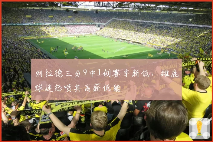 利拉德三分9中1创赛季新低，雄鹿球迷怒喷其高薪低能