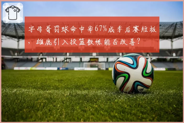 字母哥罚球命中率67%成季后赛短板，雄鹿引入投篮教练能否改善？