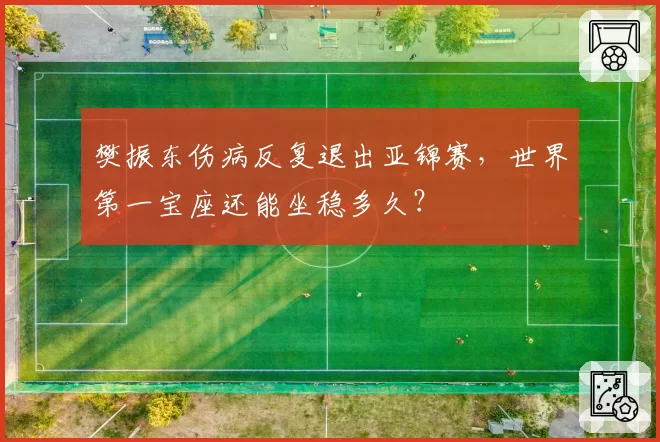 樊振东伤病反复退出亚锦赛,世界第一宝座还能坐稳多久?