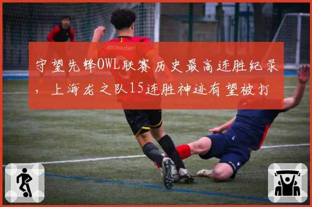 守望先锋OWL联赛历史最高连胜纪录,上海龙之队15连胜神迹有望被打破?