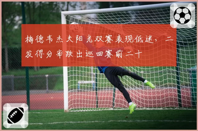 梅德韦杰夫阳光双赛表现低迷，二发得分率跌出巡回赛前二十