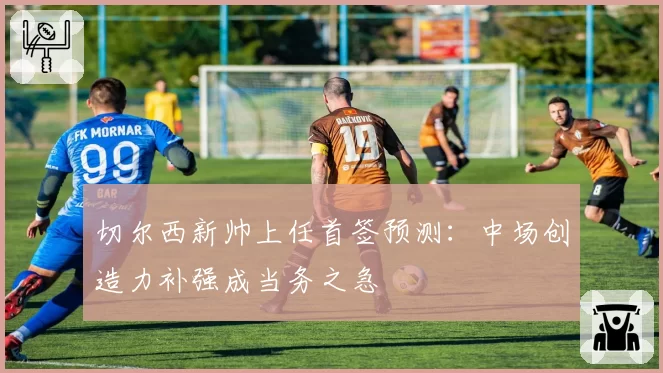 切尔西新帅上任首签预测:中场创造力补强成当务之急