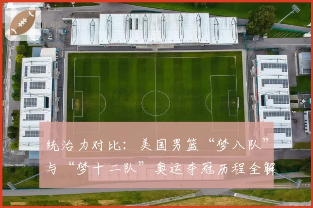 统治力对比:美国男篮“梦八队”与“梦十二队”奥运夺冠历程全解析