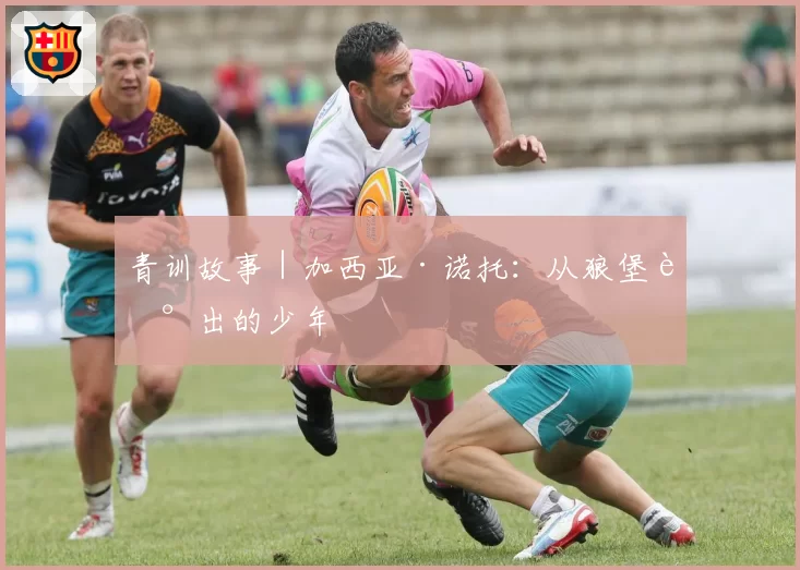 青训故事|加西亚·诺托:从狼堡走出的少年