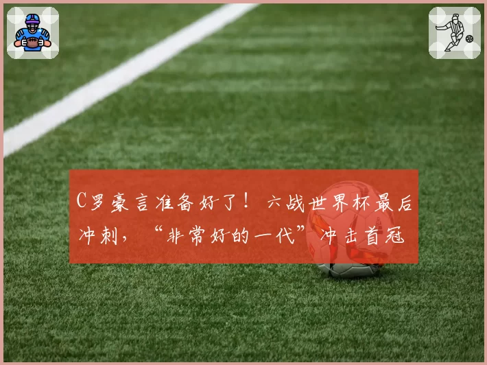 C罗豪言准备好了！六战世界杯最后冲刺，“非常好的一代”冲击首冠
