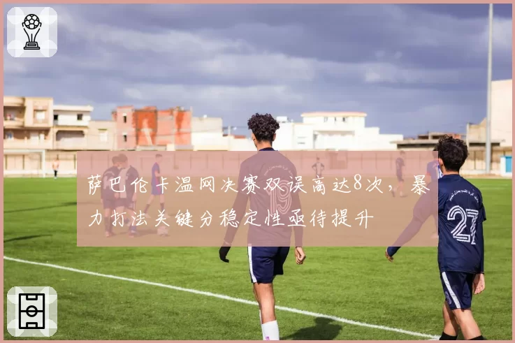 萨巴伦卡温网决赛双误高达8次，暴力打法关键分稳定性亟待提升