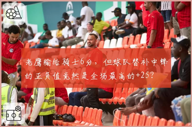 老鹰输给骑士6分,但球队替补中锋的正负值竟然是全场最高的+25?