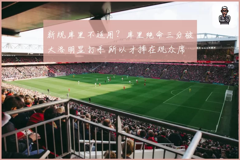 新规库里不适用？库里绝命三分被大洛明显打手 所以才摔在观众席