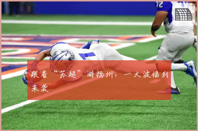 跟着“苏超”游扬州,一大波福利来袭