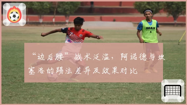 “边后腰”战术泛滥,阿诺德与坎塞洛的踢法差异及效果对比