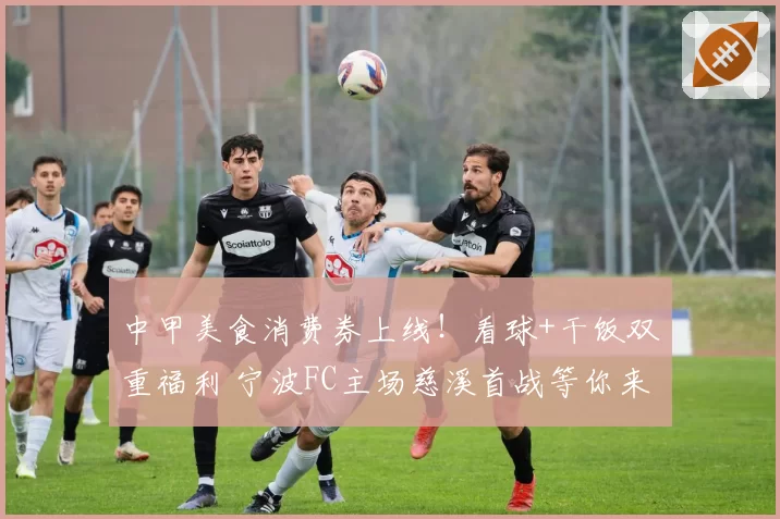 中甲美食消费券上线!看球+干饭双重福利 宁波FC主场慈溪首战等你来观赛