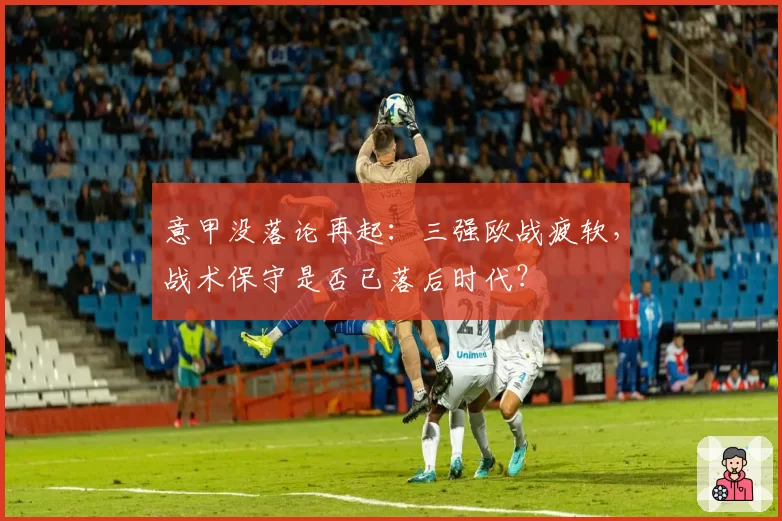 意甲没落论再起:三强欧战疲软,战术保守是否已落后时代?