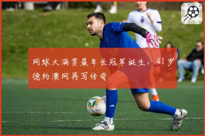网球大满贯最年长冠军诞生,41岁德约澳网再写传奇