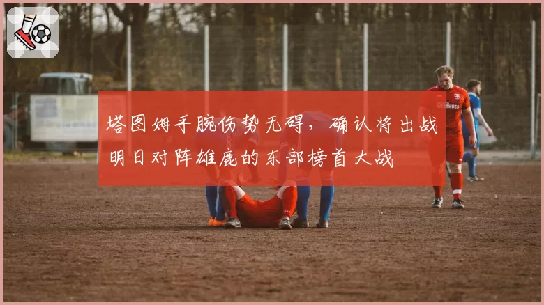 塔图姆手腕伤势无碍,确认将出战明日对阵雄鹿的东部榜首大战