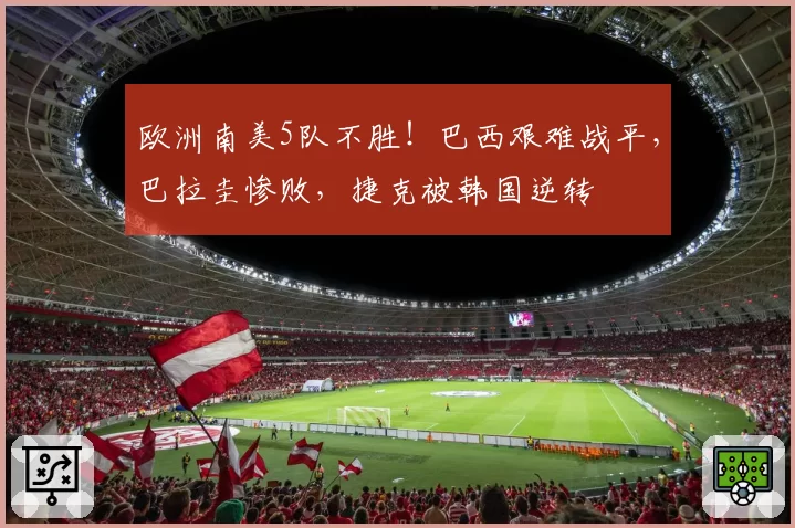 欧洲南美5队不胜!巴西艰难战平,巴拉圭惨败,捷克被韩国逆转