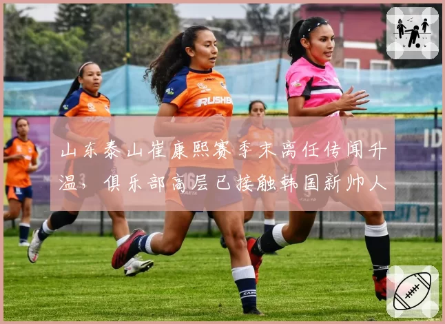 山东泰山崔康熙赛季末离任传闻升温,俱乐部高层已接触韩国新帅人选