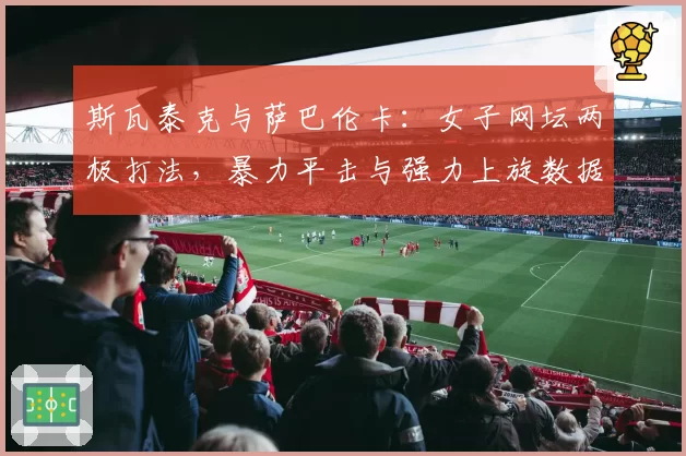 斯瓦泰克与萨巴伦卡：女子网坛两极打法，暴力平击与强力上旋数据全解析