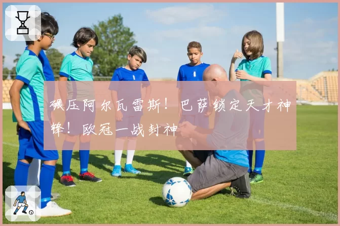 碾压阿尔瓦雷斯!巴萨锁定天才神锋!欧冠一战封神
