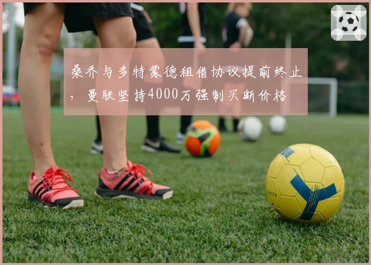 桑乔与多特蒙德租借协议提前终止，曼联坚持4000万强制买断价格