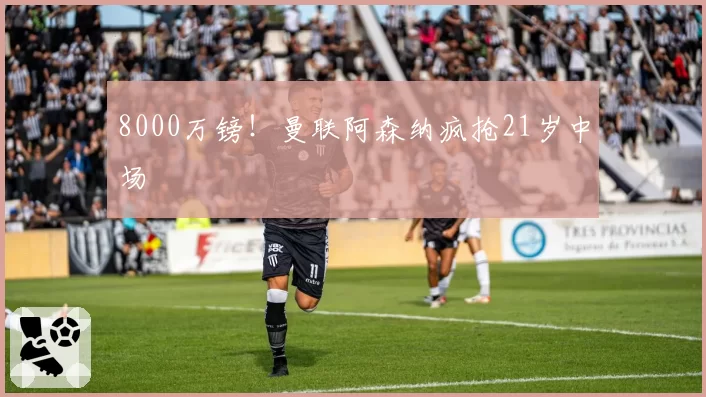 8000万镑！曼联阿森纳疯抢21岁中场