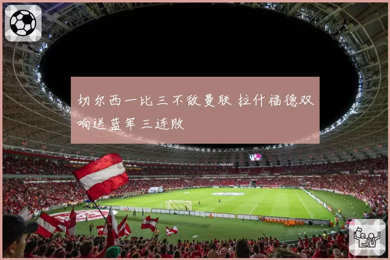 切尔西一比三不敌曼联 拉什福德双响送蓝军三连败